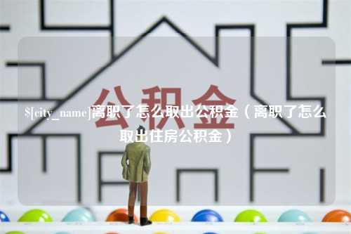 漳浦离职了怎么取出公积金（离职了怎么取出住房公积金）