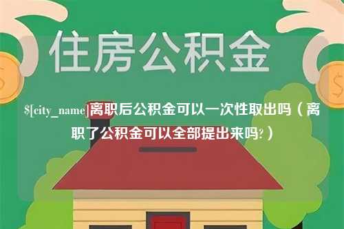 漳浦离职后公积金可以一次性取出吗（离职了公积金可以全部提出来吗?）