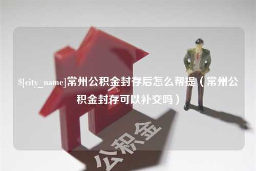 漳浦常州公积金封存后怎么帮提（常州公积金封存可以补交吗）