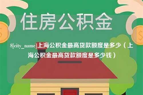 漳浦上海公积金最高贷款额度是多少（上海公积金最高贷款额度是多少钱）