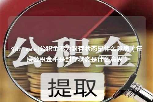 漳浦公积金不为封存状态是什么意思（住房公积金不是封存状态是什么意思）